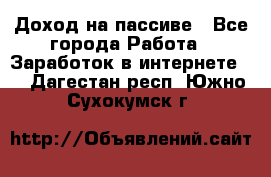 Доход на пассиве - Все города Работа » Заработок в интернете   . Дагестан респ.,Южно-Сухокумск г.